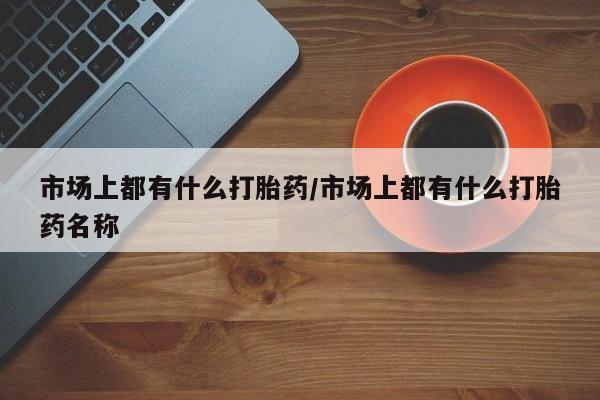 售米非司酮片 包邮市场上都有什么打胎药/市场上都有什么打胎药名称