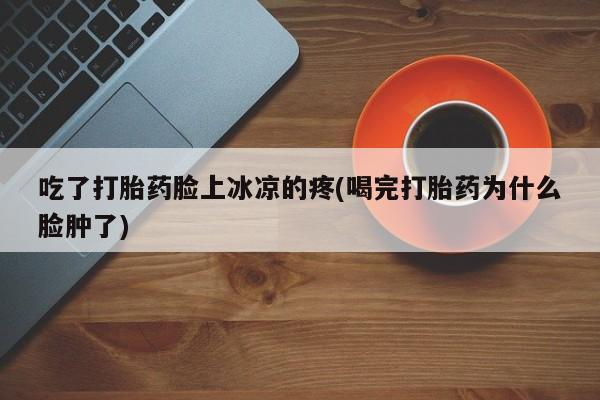 售米非司酮片 包邮吃了打胎药脸上冰凉的疼(喝完打胎药为什么脸肿了)