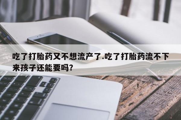 售米非司酮片 包邮吃了打胎药又不想流产了.吃了打胎药流不下来孩子还能要吗？