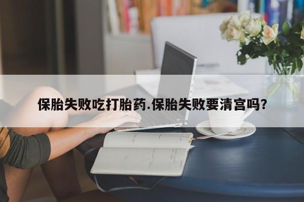 售米非司酮片 包邮保胎失败吃打胎药.保胎失败要清宫吗？