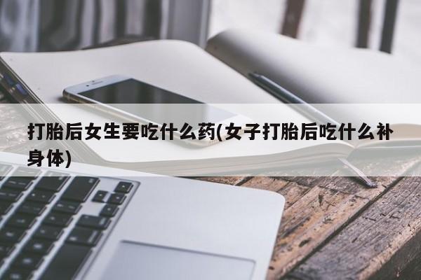 售米非司酮片 包邮打胎后女生要吃什么药(女子打胎后吃什么补身体)