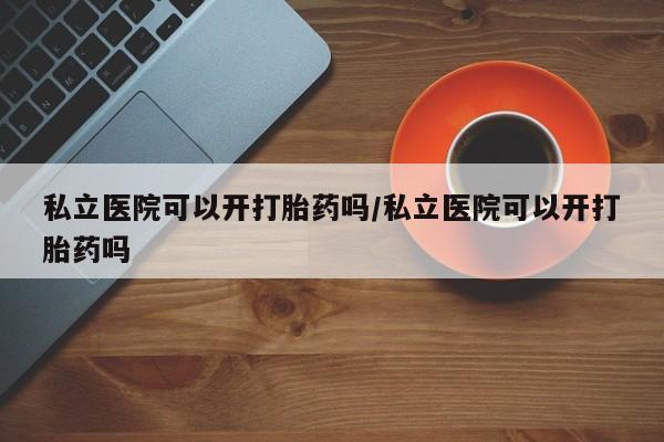 售米非司酮片 包邮私立医院可以开打胎药吗/私立医院可以开打胎药吗