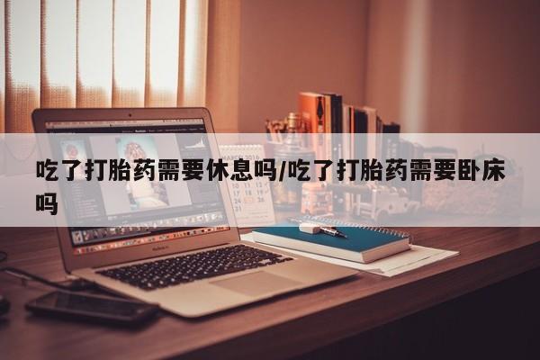 售米非司酮片 包邮吃了打胎药需要休息吗/吃了打胎药需要卧床吗