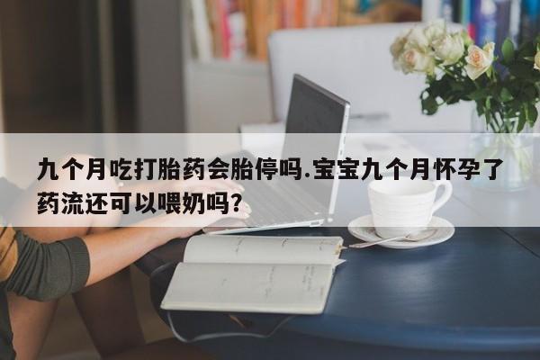售米非司酮片 包邮九个月吃打胎药会胎停吗.宝宝九个月怀孕了药流还可以喂奶吗？