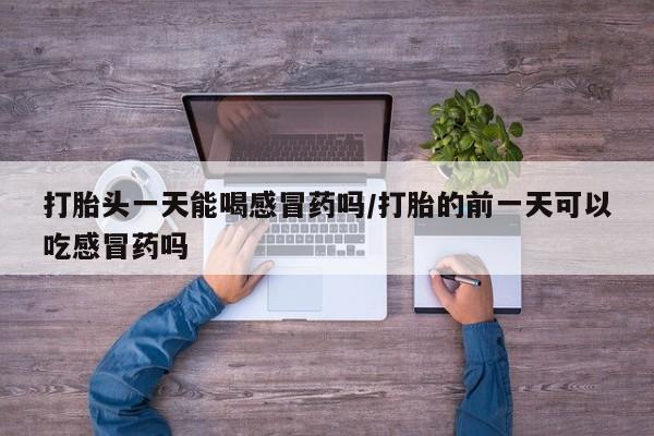售米非司酮片 包邮打胎头一天能喝感冒药吗/打胎的前一天可以吃感冒药吗