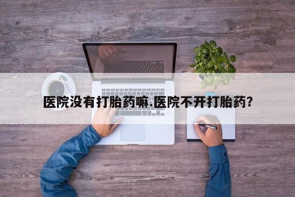 售米非司酮片 包邮医院没有打胎药嘛.医院不开打胎药？