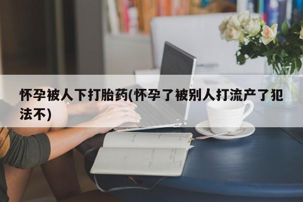售米非司酮片 包邮怀孕被人下打胎药(怀孕了被别人打流产了犯法不)