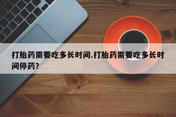售米非司酮片 包邮打胎药需要吃多长时间.打胎药需要吃多长时间停药？