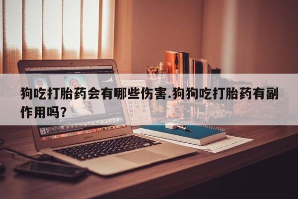 售米非司酮片 包邮狗吃打胎药会有哪些伤害.狗狗吃打胎药有副作用吗？