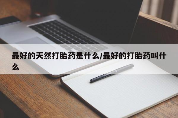 售米非司酮片 包邮最好的天然打胎药是什么/最好的打胎药叫什么