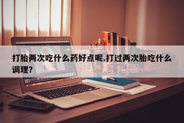 售米非司酮片 包邮打胎两次吃什么药好点呢.打过两次胎吃什么调理？