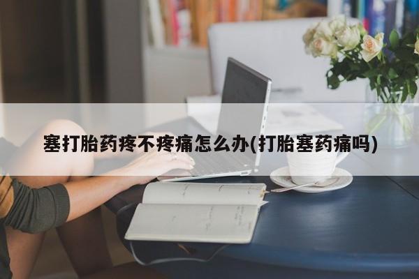 售米非司酮片 包邮塞打胎药疼不疼痛怎么办(打胎塞药痛吗)