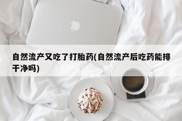 售米非司酮片 包邮自然流产又吃了打胎药(自然流产后吃药能排干净吗)