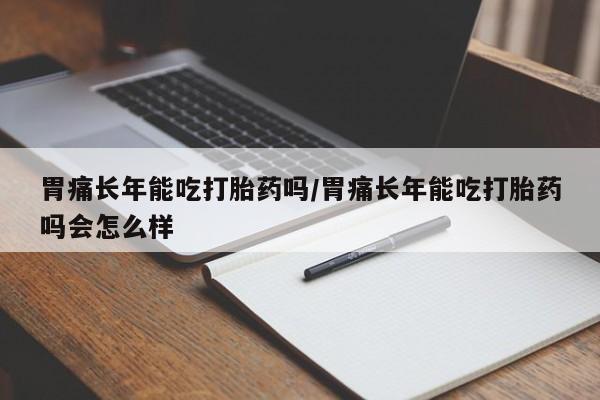 售米非司酮片 包邮胃痛长年能吃打胎药吗/胃痛长年能吃打胎药吗会怎么样