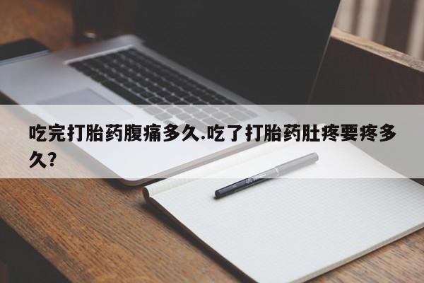 售米非司酮片 包邮吃完打胎药腹痛多久.吃了打胎药肚疼要疼多久？