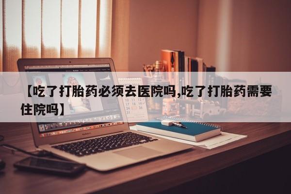售米非司酮片 包邮【吃了打胎药必须去医院吗,吃了打胎药需要住院吗】