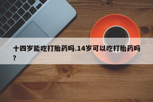 售米非司酮片 包邮十四岁能吃打胎药吗.14岁可以吃打胎药吗？