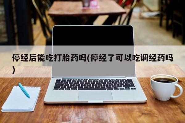 售米非司酮片 包邮停经后能吃打胎药吗(停经了可以吃调经药吗)