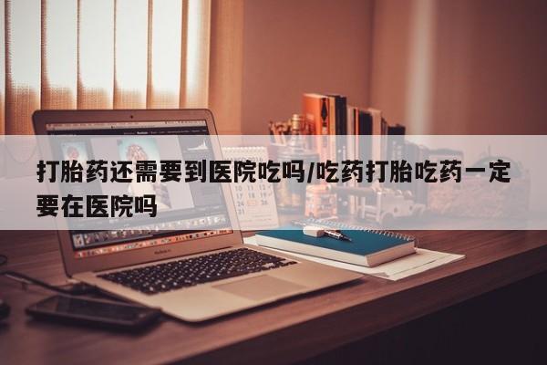售米非司酮片 包邮打胎药还需要到医院吃吗/吃药打胎吃药一定要在医院吗