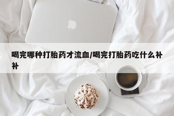 售米非司酮片 包邮喝完哪种打胎药才流血/喝完打胎药吃什么补补