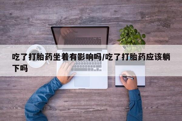 售米非司酮片 包邮吃了打胎药坐着有影响吗/吃了打胎药应该躺下吗