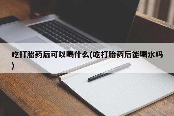 售米非司酮片 包邮吃打胎药后可以喝什么(吃打胎药后能喝水吗)