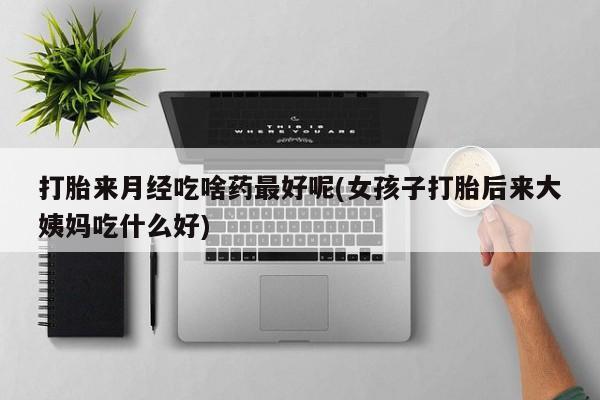 售米非司酮片 包邮打胎来月经吃啥药最好呢(女孩子打胎后来大姨妈吃什么好)