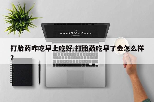 售米非司酮片 包邮打胎药咋吃早上吃好.打胎药吃早了会怎么样？