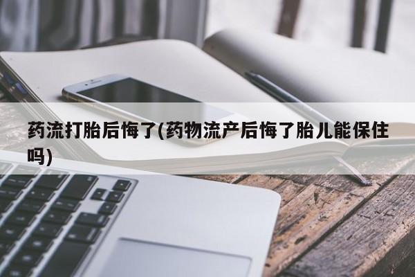 售米非司酮片 包邮药流打胎后悔了(药物流产后悔了胎儿能保住吗)