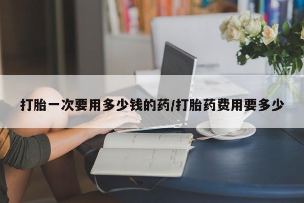 售米非司酮片 包邮打胎一次要用多少钱的药/打胎药费用要多少