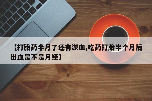 售米非司酮片 包邮【打胎药半月了还有淤血,吃药打胎半个月后出血是不是月经】