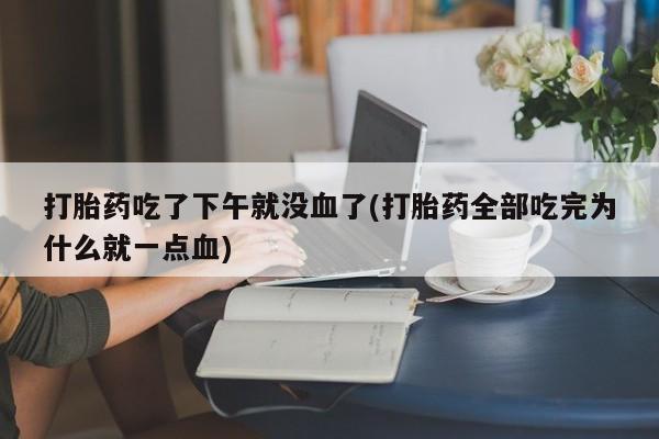 售米非司酮片 包邮打胎药吃了下午就没血了(打胎药全部吃完为什么就一点血)