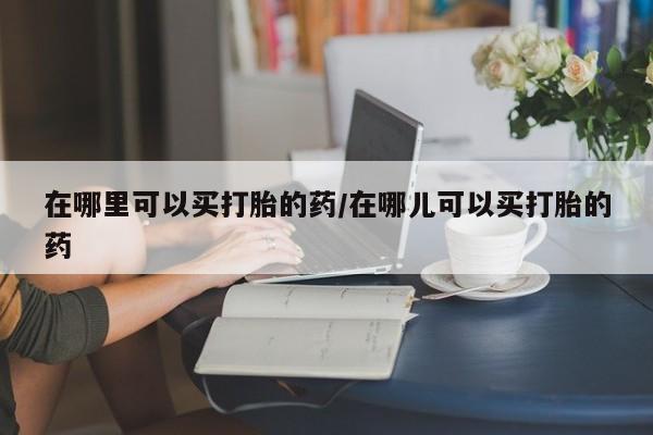 售米非司酮片 包邮在哪里可以买打胎的药/在哪儿可以买打胎的药