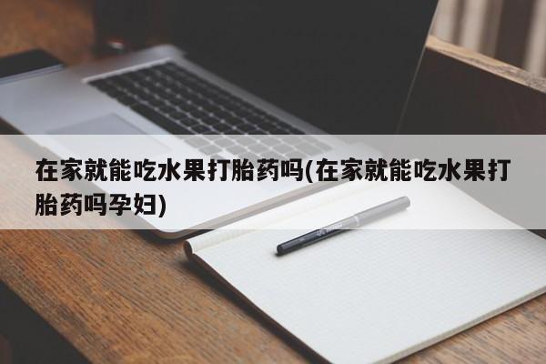 售米非司酮片 包邮在家就能吃水果打胎药吗(在家就能吃水果打胎药吗孕妇)
