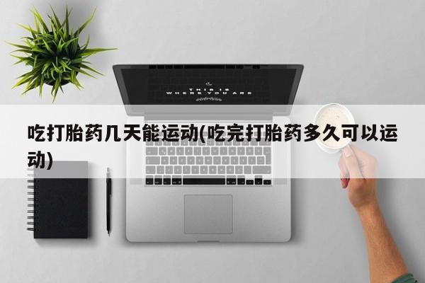 售米非司酮片 包邮吃打胎药几天能运动(吃完打胎药多久可以运动)