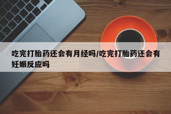 售米非司酮片 包邮吃完打胎药还会有月经吗/吃完打胎药还会有妊娠反应吗