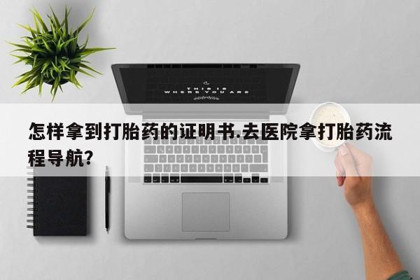 售米非司酮片 包邮怎样拿到打胎药的证明书.去医院拿打胎药流程导航？