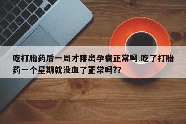 售米非司酮片 包邮吃打胎药后一周才排出孕囊正常吗.吃了打胎药一个星期就没血了正常吗?？