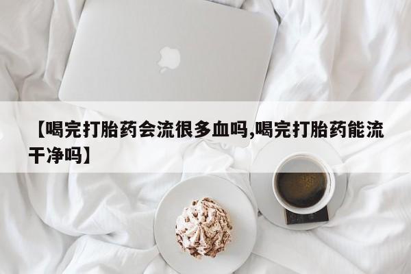 售米非司酮片 包邮【喝完打胎药会流很多血吗,喝完打胎药能流干净吗】