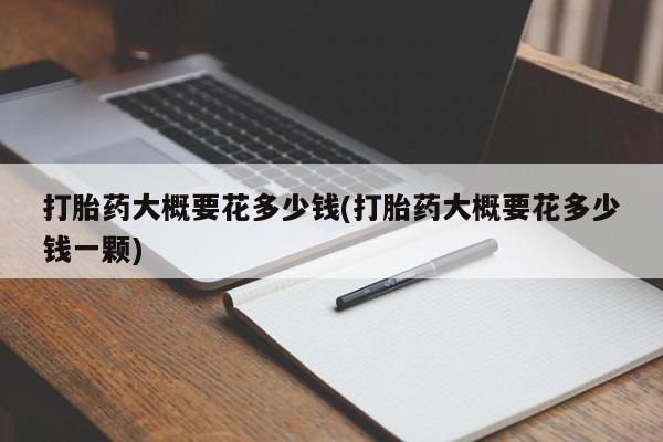 售米非司酮片 包邮打胎药大概要花多少钱(打胎药大概要花多少钱一颗)