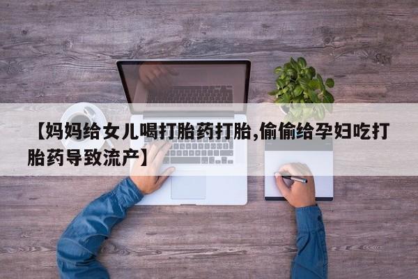 售米非司酮片 包邮【妈妈给女儿喝打胎药打胎,偷偷给孕妇吃打胎药导致流产】