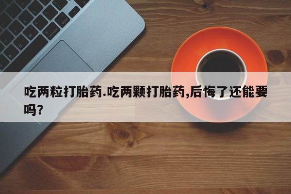 售米非司酮片 包邮吃两粒打胎药.吃两颗打胎药,后悔了还能要吗？
