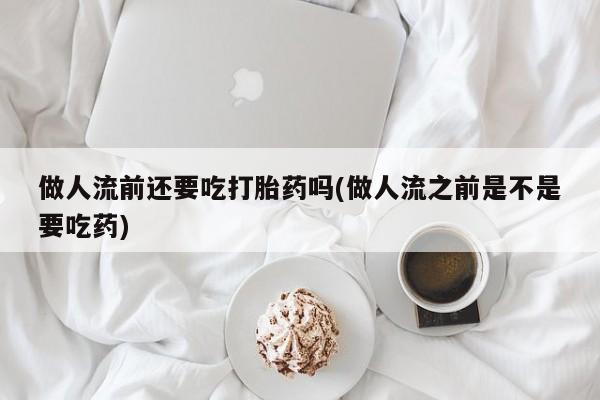 售米非司酮片 包邮做人流前还要吃打胎药吗(做人流之前是不是要吃药)