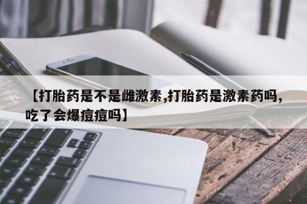 售米非司酮片 包邮【打胎药是不是雌激素,打胎药是激素药吗,吃了会爆痘痘吗】