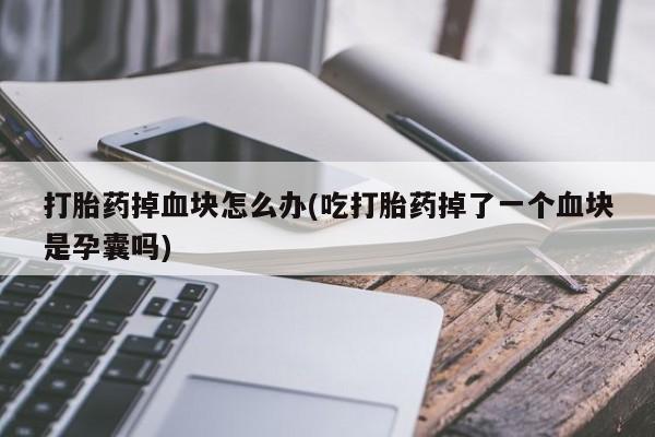 售米非司酮片 包邮打胎药掉血块怎么办(吃打胎药掉了一个血块是孕囊吗)
