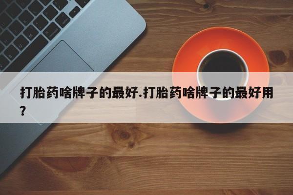 售米非司酮片 包邮打胎药啥牌子的最好.打胎药啥牌子的最好用？