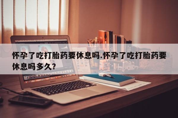 售米非司酮片 包邮怀孕了吃打胎药要休息吗.怀孕了吃打胎药要休息吗多久？