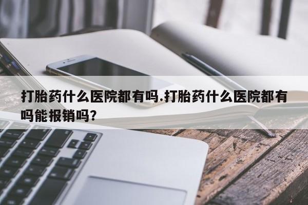 售米非司酮片 包邮打胎药什么医院都有吗.打胎药什么医院都有吗能报销吗？