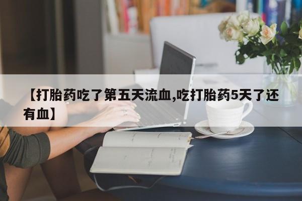 售米非司酮片 包邮【打胎药吃了第五天流血,吃打胎药5天了还有血】