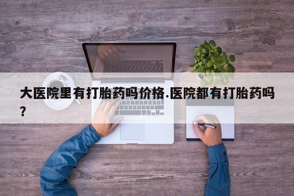 售米非司酮片 包邮大医院里有打胎药吗价格.医院都有打胎药吗？